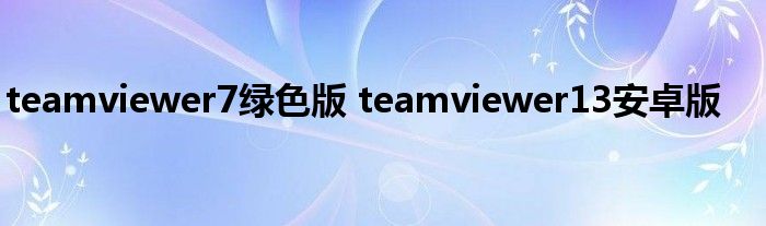teamviewer7绿色版 teamviewer13安卓版