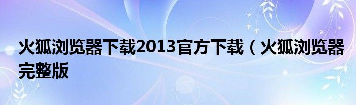 火狐浏览器下载2013官方下载（火狐浏览器完整版