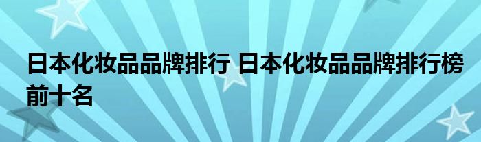 日本化妆品品牌排行 日本化妆品品牌排行榜前十名