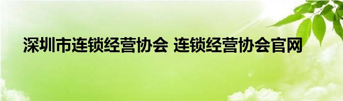 深圳市连锁经营协会 连锁经营协会官网