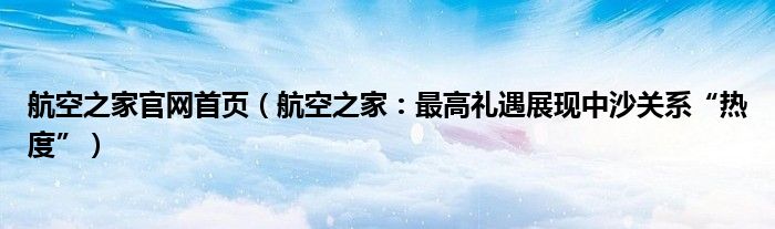 航空之家官网首页（航空之家：最高礼遇展现中沙关系“热度”）