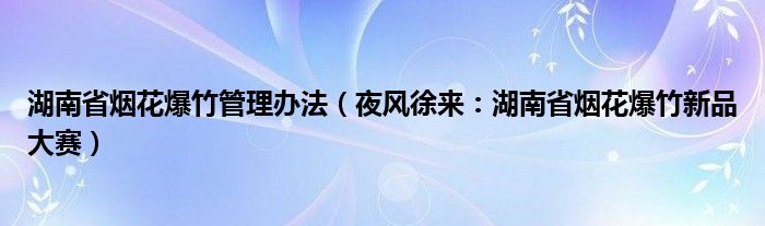 湖南省烟花爆竹管理办法（夜风徐来：湖南省烟花爆竹新品大赛）