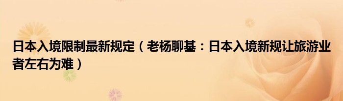 日本入境限制最新规定（老杨聊基：日本入境新规让旅游业者左右为难）