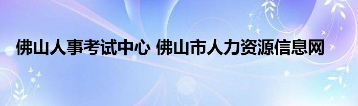 佛山人事考试中心 佛山市人力资源信息网