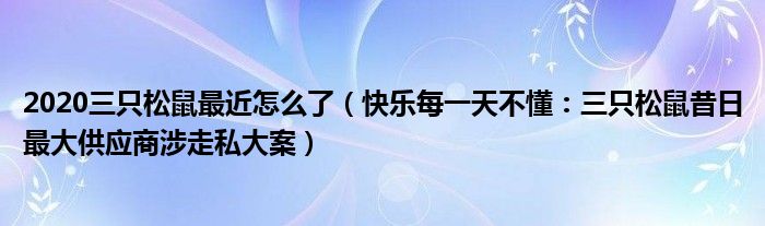 2020三只松鼠最近怎么了（快乐每一天不懂：三只松鼠昔日最大供应商涉走私大案）