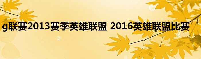 g联赛2013赛季英雄联盟 2016英雄联盟比赛