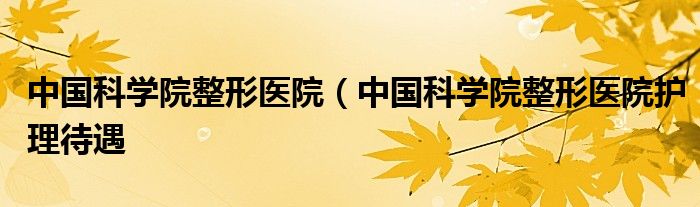 中国科学院整形医院（中国科学院整形医院护理待遇