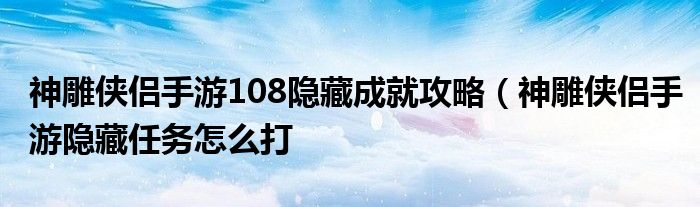 神雕侠侣手游108隐藏成就攻略（神雕侠侣手游隐藏任务怎么打