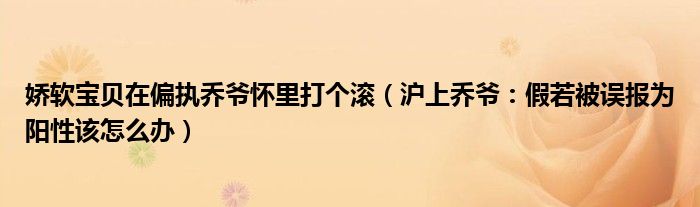 娇软宝贝在偏执乔爷怀里打个滚（沪上乔爷：假若被误报为阳性该怎么办）