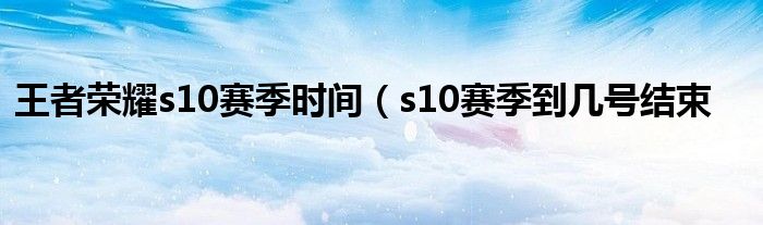 王者荣耀s10赛季时间（s10赛季到几号结束