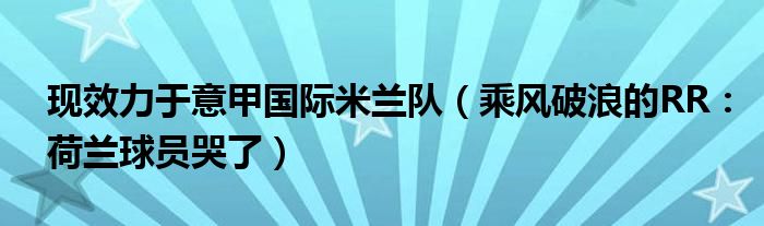 现效力于意甲国际米兰队（乘风破浪的RR：荷兰球员哭了）