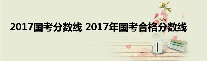 2017国考分数线 2017年国考合格分数线