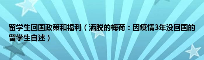 留学生回国政策和福利（洒脱的梅荷：因疫情3年没回国的留学生自述）