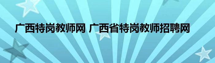 广西特岗教师网 广西省特岗教师招聘网