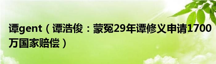 谭gent（谭浩俊：蒙冤29年谭修义申请1700万国家赔偿）