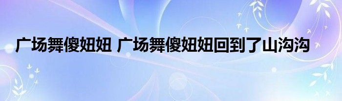 广场舞傻妞妞 广场舞傻妞妞回到了山沟沟