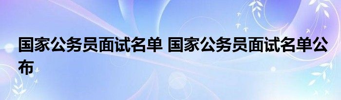 国家公务员面试名单 国家公务员面试名单公布