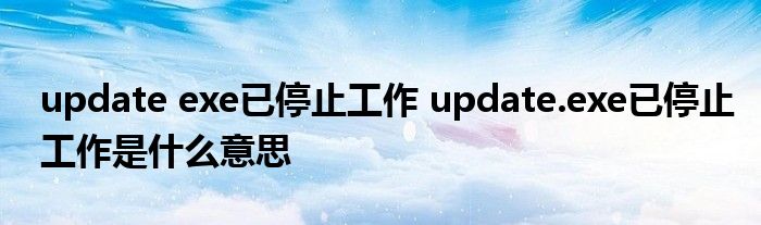 update exe已停止工作 update.exe已停止工作是什么意思