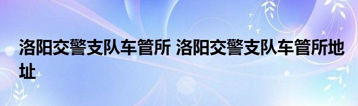 洛阳交警支队车管所 洛阳交警支队车管所地址