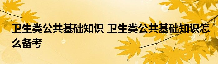 卫生类公共基础知识 卫生类公共基础知识怎么备考