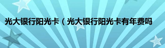 光大银行阳光卡（光大银行阳光卡有年费吗