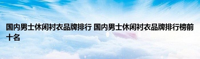 国内男士休闲衬衣品牌排行 国内男士休闲衬衣品牌排行榜前十名