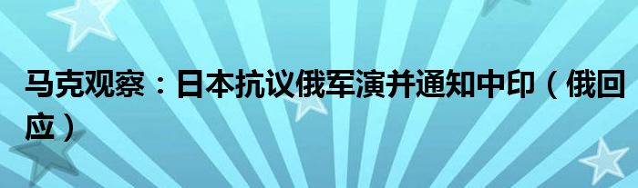 马克观察：日本抗议俄军演并通知中印（俄回应）