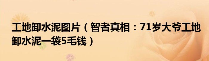 工地卸水泥图片（智者真相：71岁大爷工地卸水泥一袋5毛钱）