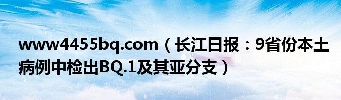 www4455bq.com（长江日报：9省份本土病例中检出BQ.1及其亚分支）