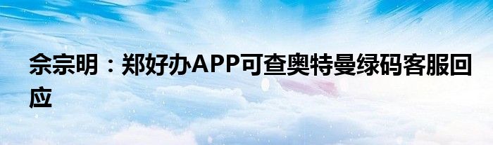 佘宗明：郑好办APP可查奥特曼绿码客服回应