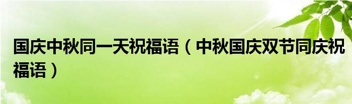 国庆中秋同一天祝福语（中秋国庆双节同庆祝福语）