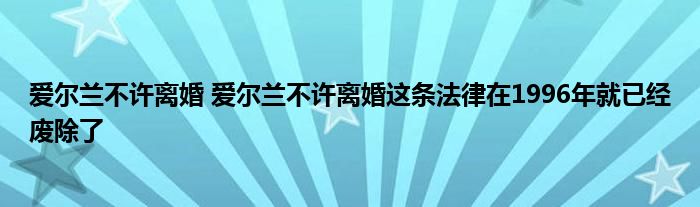 爱尔兰不许离婚 爱尔兰不许离婚这条法律在1996年就已经废除了