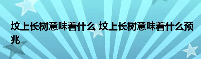 坟上长树意味着什么 坟上长树意味着什么预兆