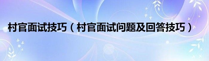 村官面试技巧（村官面试问题及回答技巧）