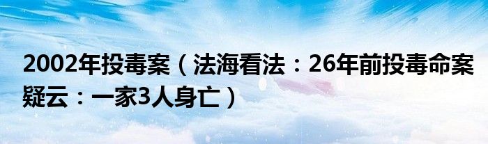 2002年投毒案（法海看法：26年前投毒命案疑云：一家3人身亡）