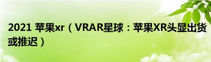 2021 苹果xr（VRAR星球：苹果XR头显出货或推迟）