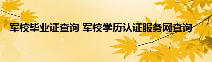 军校毕业证查询 军校学历认证服务网查询