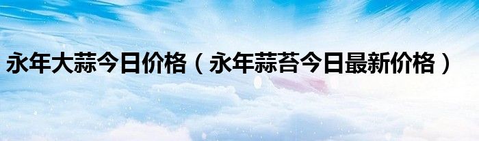 永年大蒜今日价格（永年蒜苔今日最新价格）