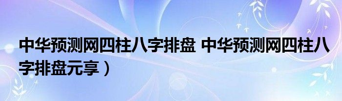 中华预测网四柱八字排盘 中华预测网四柱八字排盘元享）