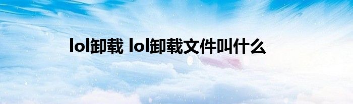 lol卸载 lol卸载文件叫什么