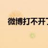 微博打不开了?（微博打不开是怎么回事）