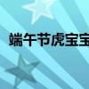 端午节虎宝宝起名 虎宝宝起什么名字好听）
