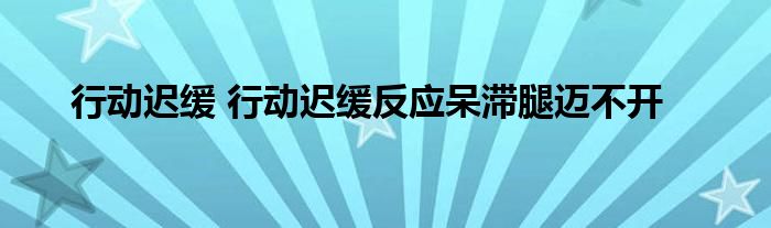 行动迟缓 行动迟缓反应呆滞腿迈不开