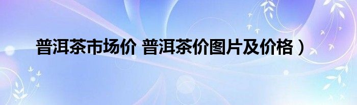 普洱茶市场价 普洱茶价图片及价格）