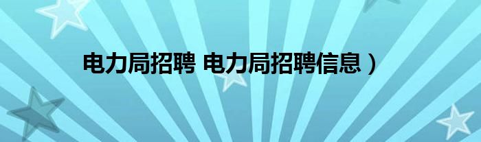 电力局招聘 电力局招聘信息）