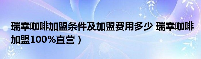 瑞幸咖啡加盟条件及加盟费用多少 瑞幸咖啡加盟100%直营）