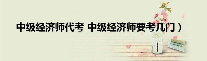 中级经济师代考 中级经济师要考几门）