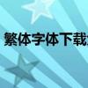 繁体字体下载大全免费（繁体字库免费下载）