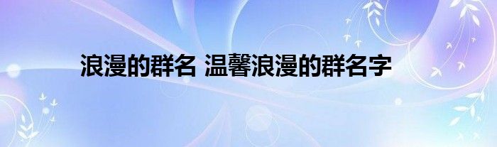 浪漫的群名 温馨浪漫的群名字