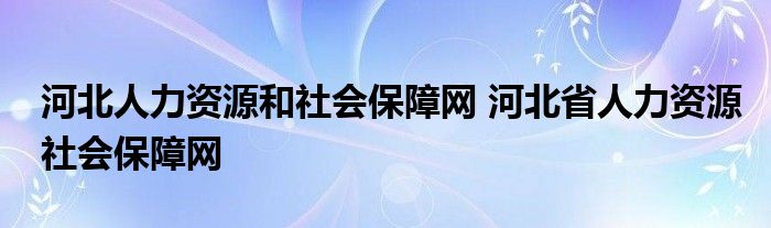 河北人力资源和社会保障网 河北省人力资源社会保障网